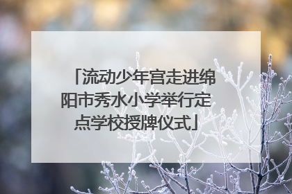 流动少年宫走进绵阳市秀水小学举行定点学校授牌仪式