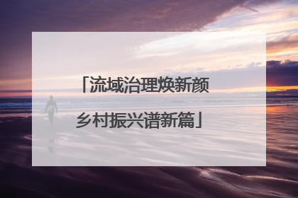 流域治理焕新颜 乡村振兴谱新篇