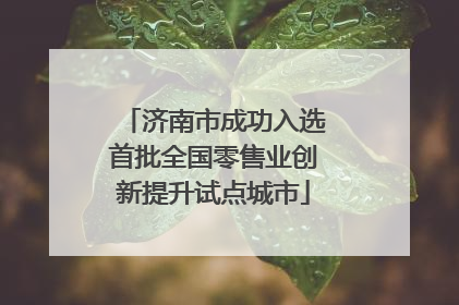 济南市成功入选首批全国零售业创新提升试点城市