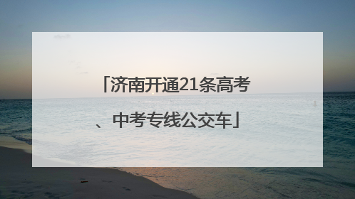 济南开通21条高考、中考专线公交车