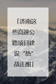 济南这些高速公路项目建设“热”战正酣