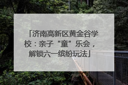 济南高新区黄金谷学校：亲子“童”乐会，解锁六一缤纷玩法