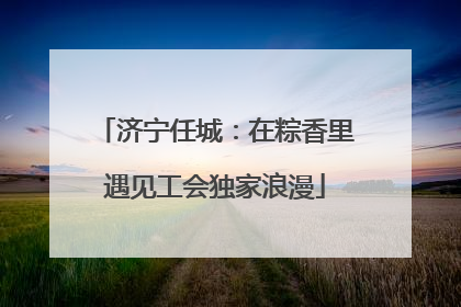 济宁任城：在粽香里遇见工会独家浪漫