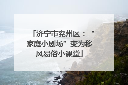 济宁市兖州区：“家庭小剧场”变为移风易俗小课堂