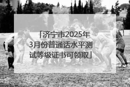 济宁市2025年3月份普通话水平测试等级证书可领取