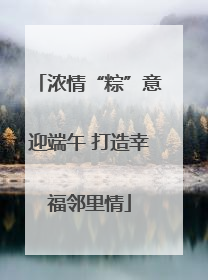 浓情“粽”意迎端午 打造幸福邻里情