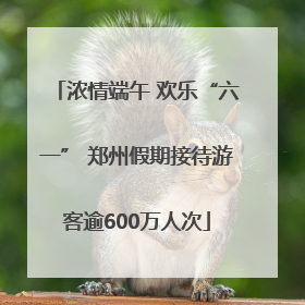 浓情端午 欢乐“六一” 郑州假期接待游客逾600万人次