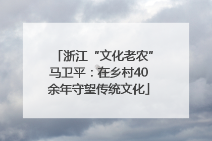 浙江“文化老农”马卫平：在乡村40余年守望传统文化