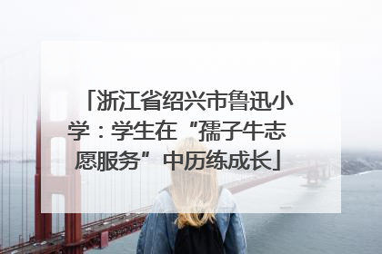 浙江省绍兴市鲁迅小学：学生在“孺子牛志愿服务”中历练成长