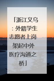 浙江义乌：外籍学生志愿者上岗 架起中外医疗沟通之桥