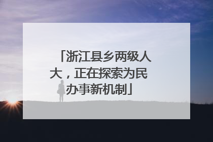 浙江县乡两级人大，正在探索为民办事新机制