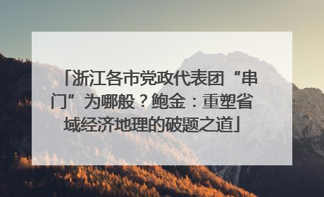 浙江各市党政代表团“串门”为哪般？鲍金：重塑省域经济地理的破题之道