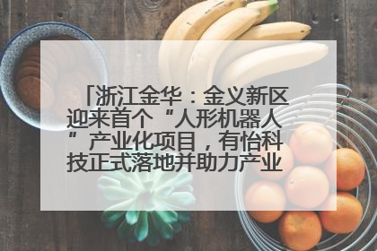 浙江金华：金义新区迎来首个“人形机器人”产业化项目，有怡科技正式落地并助力产业“加速度”