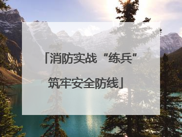 消防实战“练兵” 筑牢安全防线