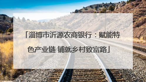 淄博市沂源农商银行：赋能特色产业链 铺就乡村致富路
