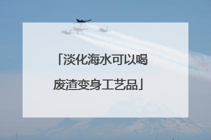 淡化海水可以喝 废渣变身工艺品