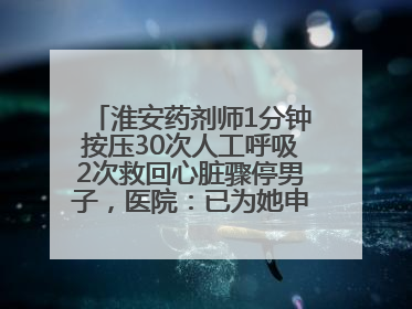 淮安药剂师1分钟按压30次人工呼吸2次救回心脏骤停男子，医院：已为她申报见义勇为