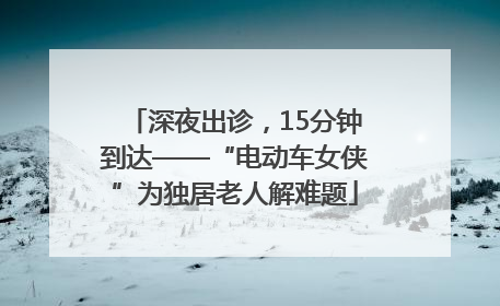 深夜出诊，15分钟到达——“电动车女侠”为独居老人解难题