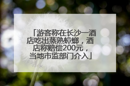 游客称在长沙一酒店吃出蒸熟蟑螂，酒店称赔偿200元，当地市监部门介入