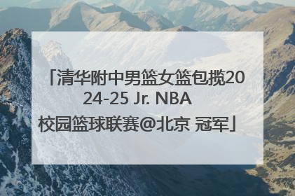 清华附中男篮女篮包揽2024-25 Jr. NBA校园篮球联赛@北京 冠军