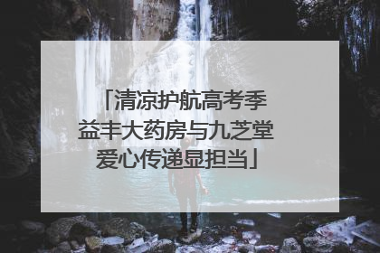 清凉护航高考季 益丰大药房与九芝堂爱心传递显担当