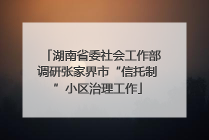 湖南省委社会工作部调研张家界市“信托制”小区治理工作