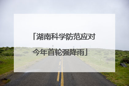 湖南科学防范应对今年首轮强降雨