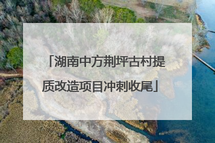 湖南中方荆坪古村提质改造项目冲刺收尾