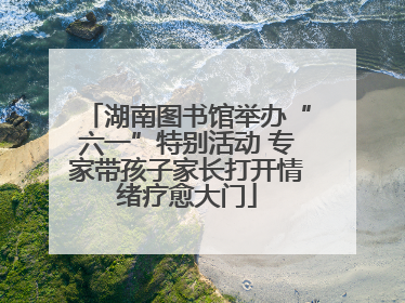湖南图书馆举办“六一”特别活动 专家带孩子家长打开情绪疗愈大门