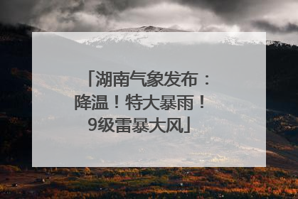 湖南气象发布：降温！特大暴雨！9级雷暴大风