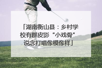 湖南衡山县：乡村学校有群皮影“小戏骨” 说念打唱像模像样
