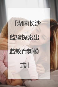 湖南长沙监狱探索出监教育新模式