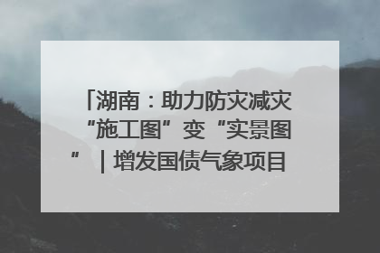 湖南：助力防灾减灾“施工图”变“实景图”｜增发国债气象项目落地见效系列报道