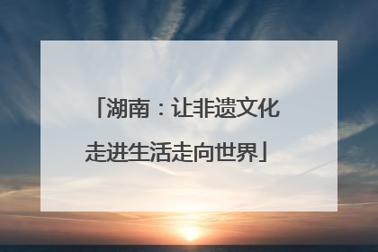 湖南：让非遗文化走进生活走向世界