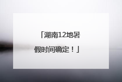 湖南12地暑假时间确定！