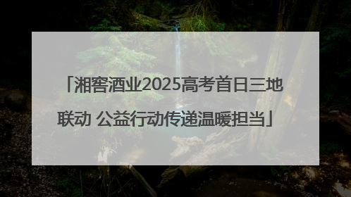 湘窖酒业2025高考首日三地联动 公益行动传递温暖担当