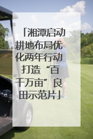 湘潭启动耕地布局优化两年行动 打造“百千万亩”良田示范片