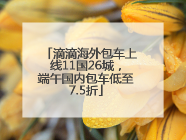 滴滴海外包车上线11国26城，端午国内包车低至7.5折