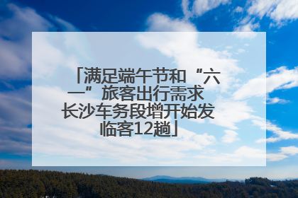 满足端午节和“六一”旅客出行需求 长沙车务段增开始发临客12趟