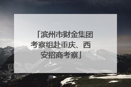 滨州市财金集团考察组赴重庆、西安招商考察