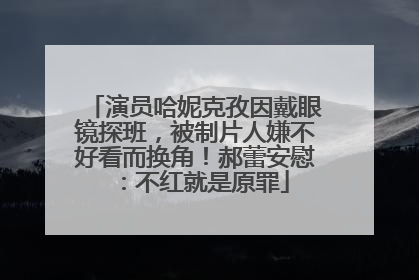演员哈妮克孜因戴眼镜探班，被制片人嫌不好看而换角！郝蕾安慰：不红就是原罪