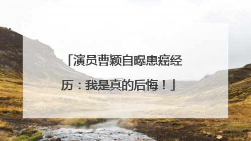 演员曹颖自曝患癌经历：我是真的后悔！