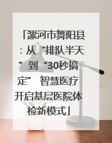 漯河市舞阳县：从“排队半天”到“30秒搞定” 智慧医疗开启基层医院体检新模式