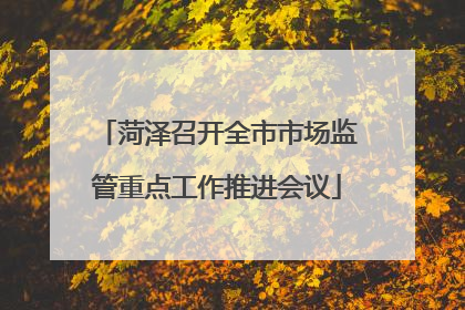 菏泽召开全市市场监管重点工作推进会议