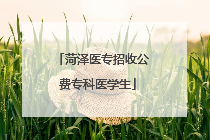 菏泽医专招收公费专科医学生