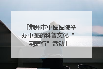 荆州市中医医院举办中医药科普文化“荆楚行”活动