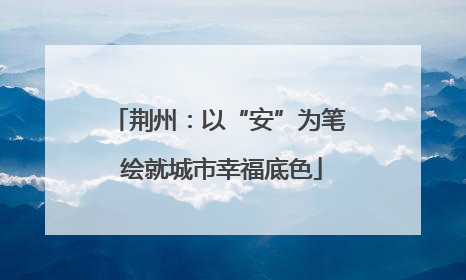 荆州：以“安”为笔 绘就城市幸福底色