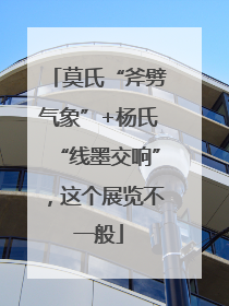 莫氏“斧劈气象”+杨氏“线墨交响”，这个展览不一般