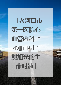 老河口市第一医院心血管内科“心脏卫士”熊旭光的生命时速