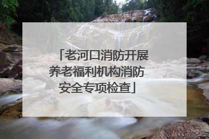 老河口消防开展养老福利机构消防安全专项检查